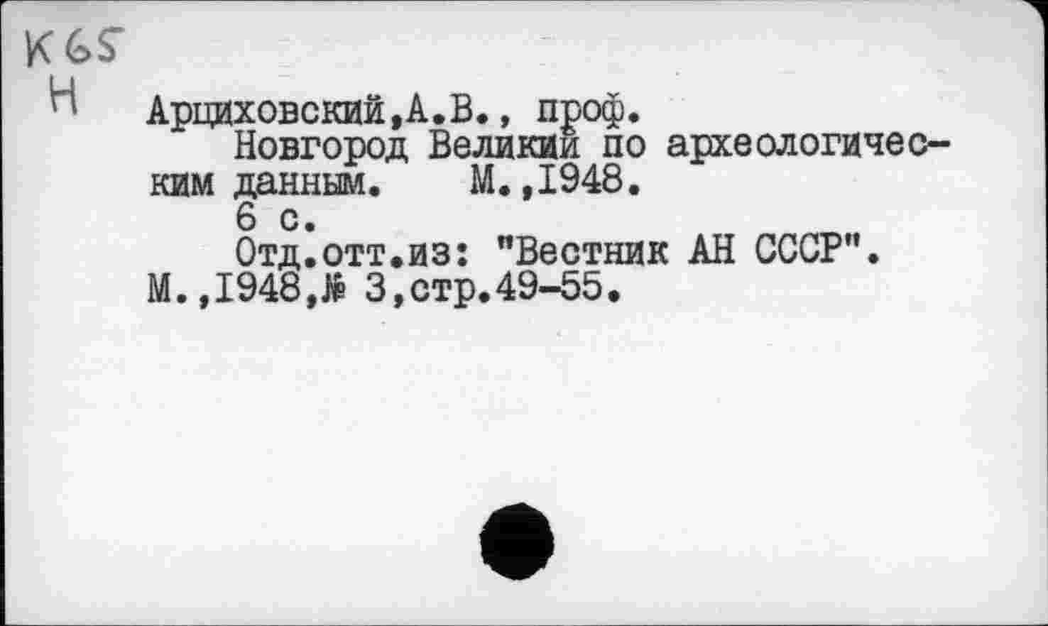 ﻿Арциховский,А.В., проф.
Новгород Великим по археологическим данным.	М.,I948.
6 с.
Отд.отт.из: "Вестник АН СССР".
М.,1948,Я 3,стр.49-55.